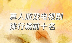 真人游戏电视剧排行榜前十名