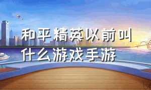 和平精英以前叫什么游戏手游（和平精英以前叫什么游戏手游啊）