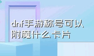 dnf手游称号可以附魔什么卡片