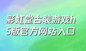彩虹堂古装游戏h5版官方网站入口