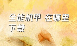 全能机甲 在哪里下载（全能机甲无限版怎么下载）