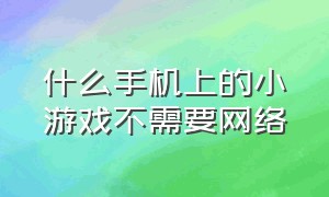 什么手机上的小游戏不需要网络