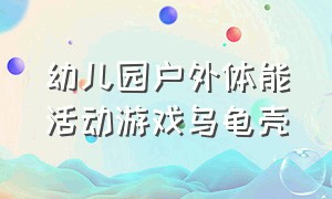 幼儿园户外体能活动游戏乌龟壳（幼儿园户外龟壳游戏教案）