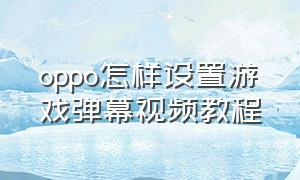 oppo怎样设置游戏弹幕视频教程（oppo游戏消息弹幕怎么设置）