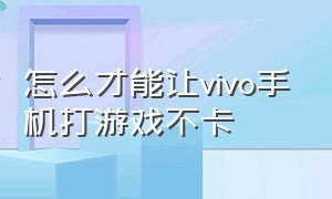 怎么才能让vivo手机打游戏不卡