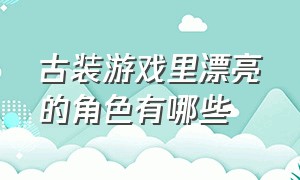 古装游戏里漂亮的角色有哪些（以唐朝为背景的角色扮演游戏）