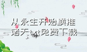 从永生开始横推诸天txt免费下载（从永生开始纵横诸天）