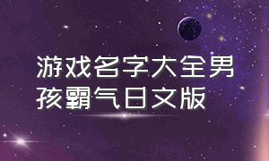 游戏名字大全男孩霸气日文版（游戏名字大全男孩霸气日文版两个字）