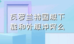 瓦罗兰特国服下载和外服冲突么