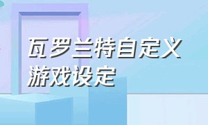 瓦罗兰特自定义游戏设定（瓦罗兰特游戏设置怎么恢复初始）