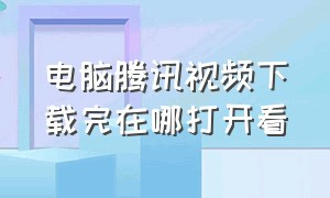 电脑腾讯视频下载完在哪打开看