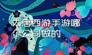 大唐西游手游哪个公司做的