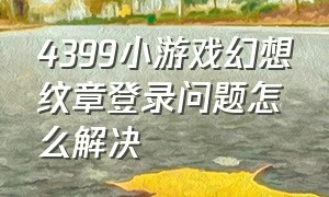 4399小游戏幻想纹章登录问题怎么解决