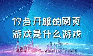 19点开服的网页游戏是什么游戏