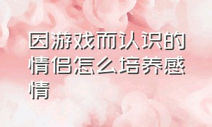 因游戏而认识的情侣怎么培养感情