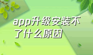 app升级安装不了什么原因（app下载了安装不上应该怎么办）