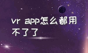 vr app怎么都用不了了