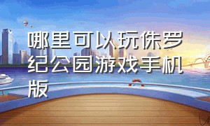 哪里可以玩侏罗纪公园游戏手机版（侏罗纪公园游戏下载手机）