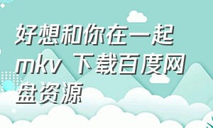 好想和你在一起 mkv 下载百度网盘资源（近在咫尺的爱恋下载百度网盘）