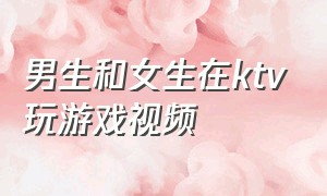 男生和女生在ktv玩游戏视频