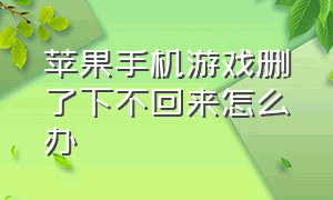 苹果手机游戏删了下不回来怎么办（苹果手机游戏删除后怎么恢复）