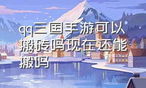 qq三国手游可以搬砖吗现在还能搬吗（qq三国手游搬砖月收入）