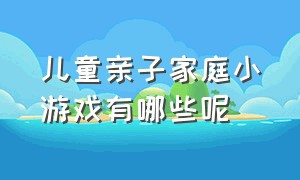 儿童亲子家庭小游戏有哪些呢