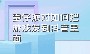 蛋仔派对如何把游戏发到抖音里面