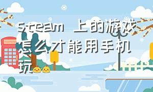 steam 上的游戏怎么才能用手机玩