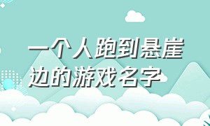 一个人跑到悬崖边的游戏名字（一个人跑到悬崖边的游戏名字是什么）