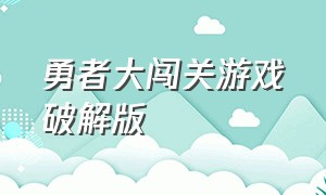 勇者大闯关游戏破解版（高手大闯关游戏下载）