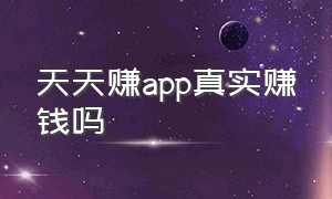 天天赚app真实赚钱吗（天天赚钱app下载）