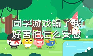 同学游戏输了我好害怕怎么安慰（同学游戏输了我好害怕怎么安慰他）