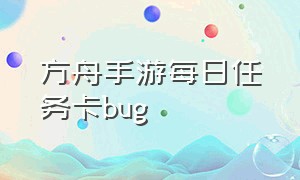 方舟手游每日任务卡bug（方舟手游每日任务列表清单）