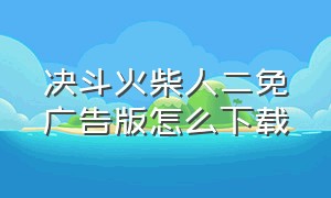 决斗火柴人二免广告版怎么下载