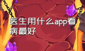 医生用什么app看病最好（网上看病哪个app平台好）