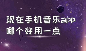 现在手机音乐app哪个好用一点（手机音乐app哪个免费最好用）