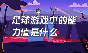 足球游戏中的能力值是什么（足球游戏中的能力值是什么）