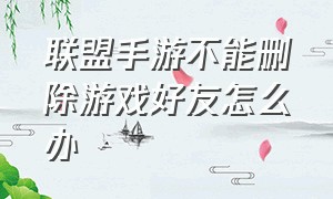 联盟手游不能删除游戏好友怎么办