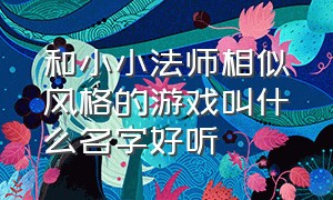 和小小法师相似风格的游戏叫什么名字好听（类似于小小英雄的游戏有哪些）