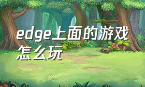 edge上面的游戏怎么玩（edge怎么玩自带的游戏）