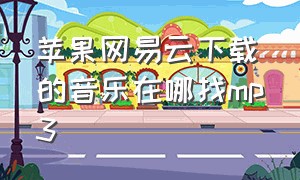 苹果网易云下载的音乐在哪找mp3