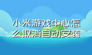 小米游戏中心怎么取消自动安装（小米游戏中心app官方正版）