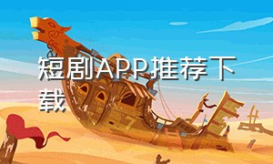 短剧APP推荐下载（短剧的app哪个最全是免费的）