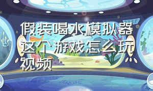 假装喝水模拟器这个游戏怎么玩视频