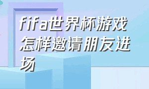 fifa世界杯游戏怎样邀请朋友进场