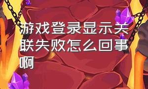 游戏登录显示关联失败怎么回事啊（游戏登录显示关联失败怎么回事啊怎么解决）