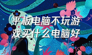 平板电脑不玩游戏买什么电脑好（打游戏的平板电脑用什么最好）