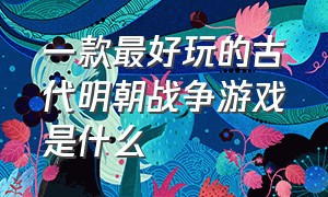 一款最好玩的古代明朝战争游戏是什么（10几年前的古代战争游戏）