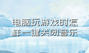 电脑玩游戏时怎样一键关闭音乐